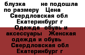 блузка 40-42,не подошла по размеру › Цена ­ 250 - Свердловская обл., Екатеринбург г. Одежда, обувь и аксессуары » Женская одежда и обувь   . Свердловская обл.,Екатеринбург г.